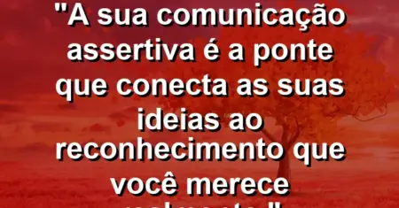 “A sua comunicação assertiva é a ponte que conecta as suas ideias ao reconhecimento que você merece realmente.”