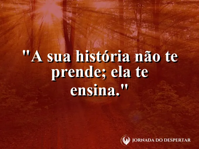 Frase sobre autoconhecimento e autoestima: A sua história não te prende; ela te ensina.