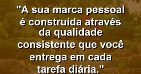 “A sua marca pessoal é construída através da qualidade consistente que você entrega em cada tarefa diária.”