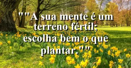 “A sua mente é um terreno fértil; escolha bem o que plantar.”