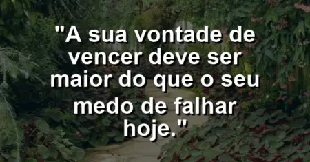 “A sua vontade de vencer deve ser maior do que o seu medo de falhar hoje.”