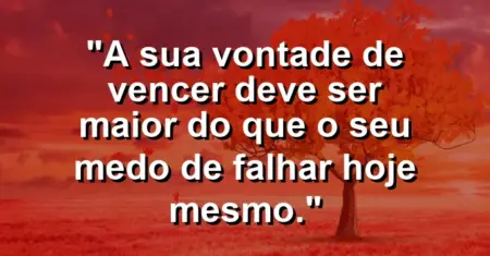 “A sua vontade de vencer deve ser maior do que o seu medo de falhar hoje mesmo.”