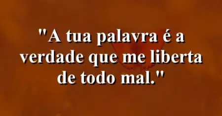 “A tua palavra é a verdade que me liberta de todo mal.”