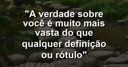 “A verdade sobre você é muito mais vasta do que qualquer definição ou rótulo”