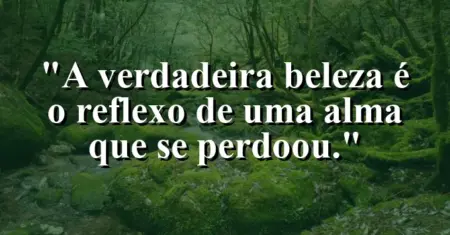A verdadeira beleza é o reflexo de uma alma que se perdoou.