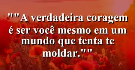 “A verdadeira coragem é ser você mesmo em um mundo que tenta te moldar.”