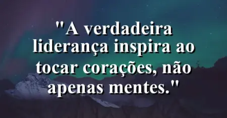 “A verdadeira liderança inspira ao tocar corações, não apenas mentes.”