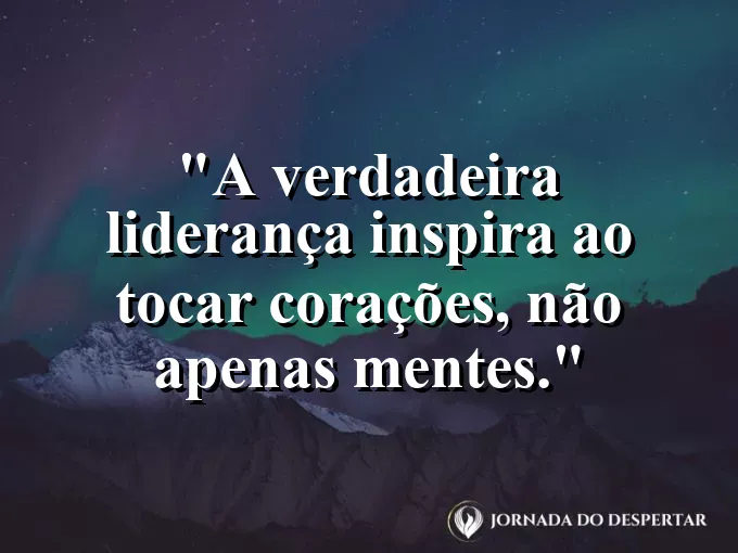 Frase sobre liderança: A verdadeira liderança inspira ao tocar corações, não apenas mentes.