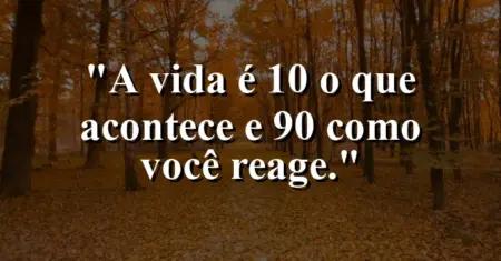 A vida é 10% o que acontece e 90% como você reage.