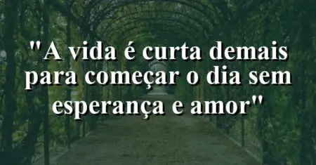 “A vida é curta demais para começar o dia sem esperança e amor”