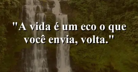 A vida é um eco: o que você envia, volta.