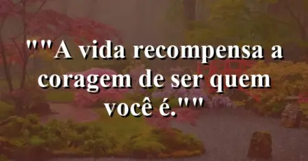 “A vida recompensa a coragem de ser quem você é.”