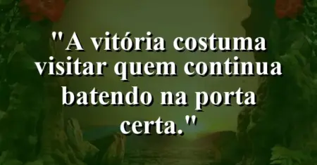 “A vitória costuma visitar quem continua batendo na porta certa.”