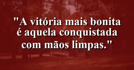 A vitória mais bonita é aquela conquistada com mãos limpas.