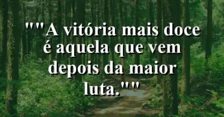 “A vitória mais doce é aquela que vem depois da maior luta.”