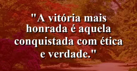 A vitória mais honrada é aquela conquistada com ética e verdade.