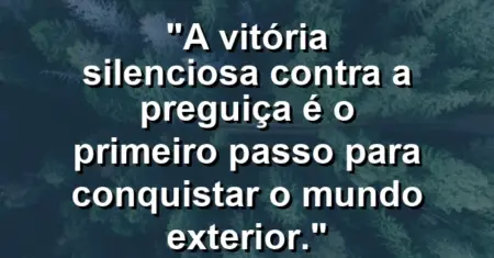 “A vitória silenciosa contra a preguiça é o primeiro passo para conquistar o mundo exterior.”