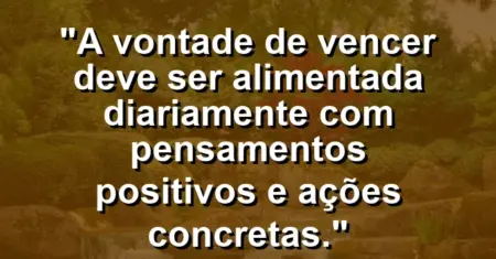 “A vontade de vencer deve ser alimentada diariamente com pensamentos positivos e ações concretas.”