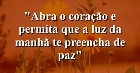 “Abra o coração e permita que a luz da manhã te preencha de paz”
