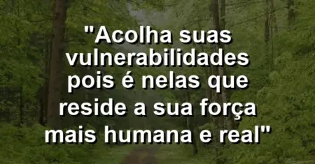 “Acolha suas vulnerabilidades pois é nelas que reside a sua força mais humana e real”