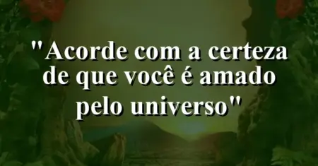 “Acorde com a certeza de que você é amado pelo universo”