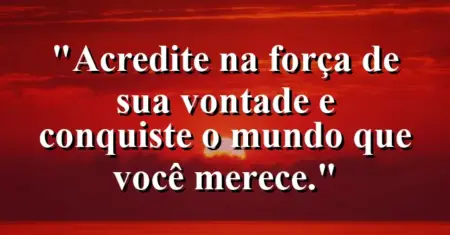 “Acredite na força de sua vontade e conquiste o mundo que você merece.”