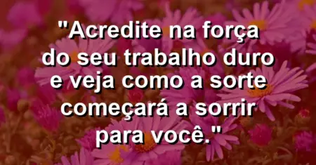 “Acredite na força do seu trabalho duro e veja como a sorte começará a sorrir para você.”