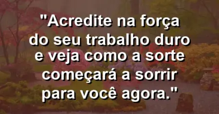 “Acredite na força do seu trabalho duro e veja como a sorte começará a sorrir para você agora.”