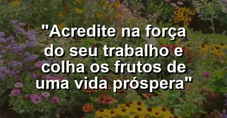 “Acredite na força do seu trabalho e colha os frutos de uma vida próspera”