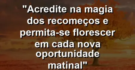 “Acredite na magia dos recomeços e permita-se florescer em cada nova oportunidade matinal”