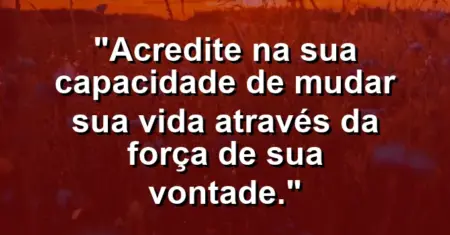 “Acredite na sua capacidade de mudar sua vida através da força de sua vontade.”