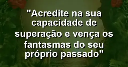 “Acredite na sua capacidade de superação e vença os fantasmas do seu próprio passado”