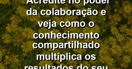 “Acredite no poder da colaboração e veja como o conhecimento compartilhado multiplica os resultados do seu time.”