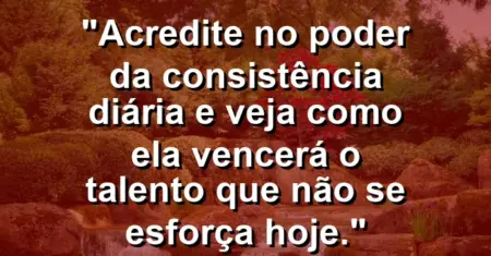 “Acredite no poder da consistência diária e veja como ela vencerá o talento que não se esforça hoje.”