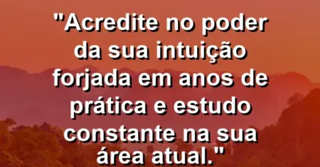 “Acredite no poder da sua intuição forjada em anos de prática e estudo constante na sua área atual.”