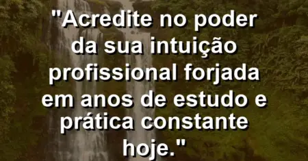 “Acredite no poder da sua intuição profissional forjada em anos de estudo e prática constante hoje.”