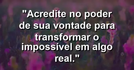 “Acredite no poder de sua vontade para transformar o impossível em algo real.”