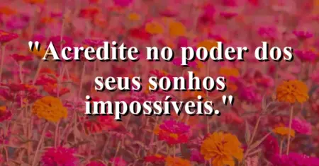 Acredite no poder dos seus sonhos impossíveis.