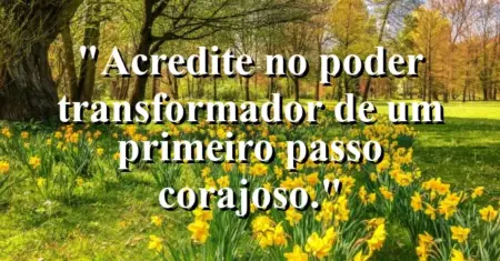Acredite no poder transformador de um primeiro passo corajoso.