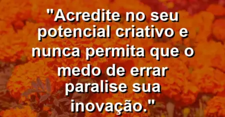 “Acredite no seu potencial criativo e nunca permita que o medo de errar paralise sua inovação.”