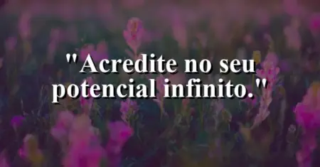 Acredite no seu potencial infinito.