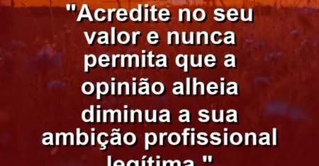 “Acredite no seu valor e nunca permita que a opinião alheia diminua a sua ambição profissional legítima.”