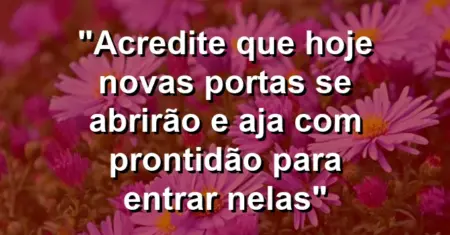 “Acredite que hoje novas portas se abrirão e aja com prontidão para entrar nelas”