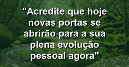 “Acredite que hoje novas portas se abrirão para a sua plena evolução pessoal agora”