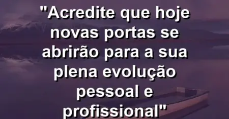 “Acredite que hoje novas portas se abrirão para a sua plena evolução pessoal e profissional”