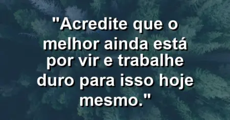 “Acredite que o melhor ainda está por vir e trabalhe duro para isso hoje mesmo.”