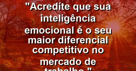 “Acredite que sua inteligência emocional é o seu maior diferencial competitivo no mercado de trabalho.”