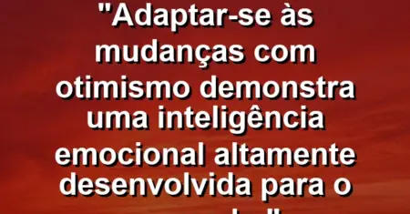 “Adaptar-se às mudanças com otimismo demonstra uma inteligência emocional altamente desenvolvida para o mercado.”