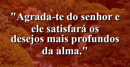 “Agrada-te do Senhor e Ele satisfará os desejos mais profundos da alma.”