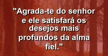 “Agrada-te do Senhor e Ele satisfará os desejos mais profundos da alma fiel.”